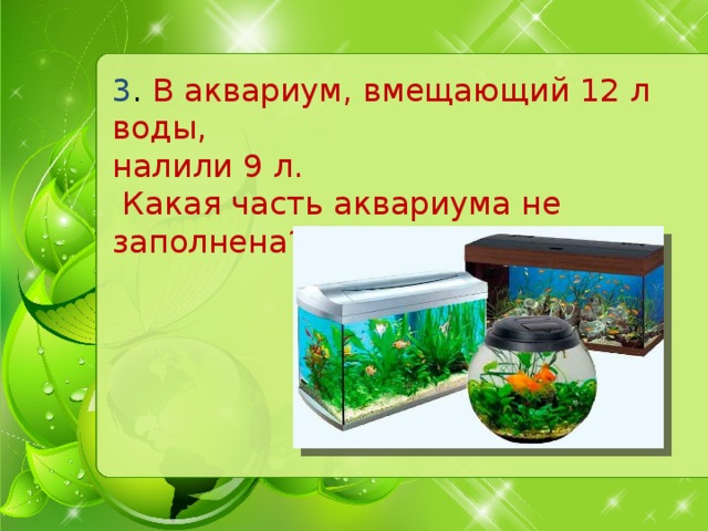 3 .  В аквариум, вмещающий 12   л воды, налили 9 л.   Какая часть аквариума не заполнена?