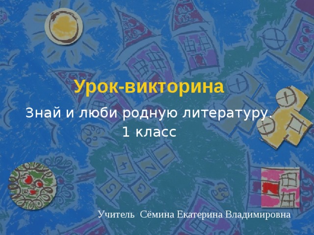 Урок-викторина Знай и люби родную литературу. 1 класс Учитель Сёмина Екатерина Владимировна