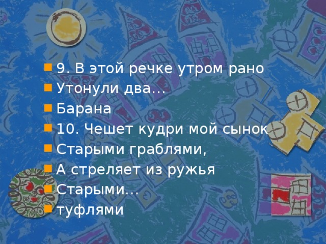 9. В этой речке утром рано Утонули два… Барана 10. Чешет кудри мой сынок Старыми граблями, А стреляет из ружья Старыми… туфлями