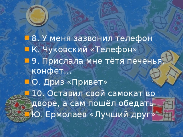 8. У меня зазвонил телефон К. Чуковский «Телефон» 9. Прислала мне тётя печенья, конфет… О. Дриз «Привет» 10. Оставил свой самокат во дворе, а сам пошёл обедать Ю. Ермолаев «Лучший друг»