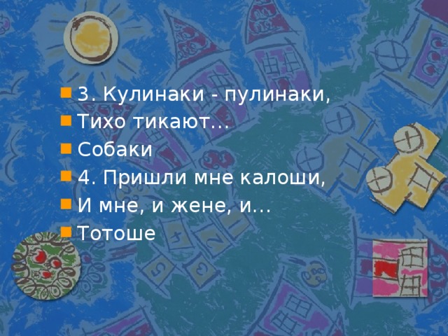 3. Кулинаки - пулинаки, Тихо тикают… Собаки 4. Пришли мне калоши, И мне, и жене, и… Тотоше