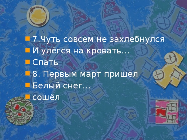 7.Чуть совсем не захлебнулся И улёгся на кровать… Спать 8. Первым март пришёл Белый снег… сошёл