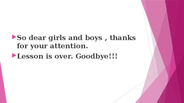 So dear girls and boys , thanks for your attention. Lesson is over. Goodbye!!!