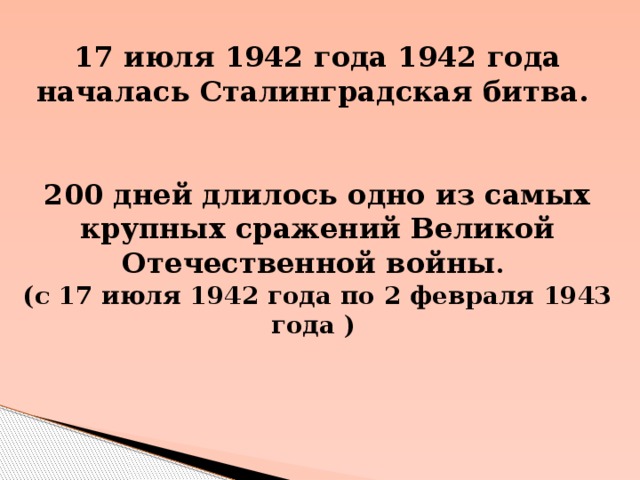 17 июля 1942 года 1942 года началась Сталинградская битва.    200 дней длилось одно из самых крупных сражений Великой Отечественной войны .  (с 17 июля 1942 года по 2 февраля 1943 года )