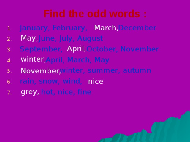Find the odd words : January, February,  December  June, July, August September, October, November  April, March, May  winter, summer, autumn rain, snow, wind,  hot, nice, fine March, May, April, winter, November, nice grey,