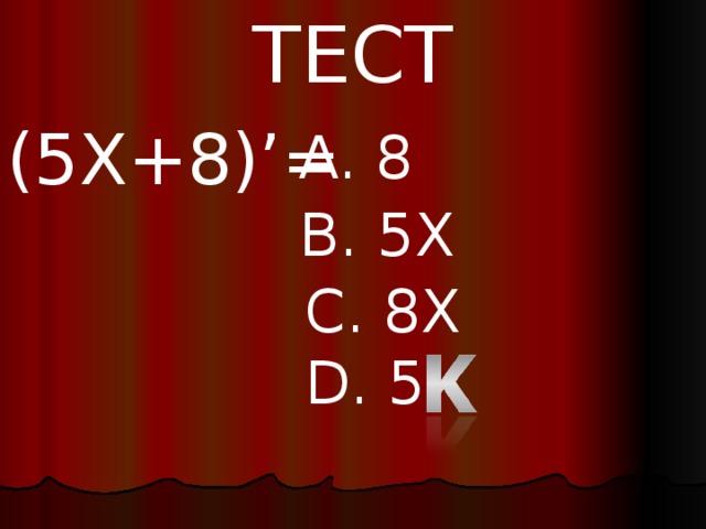 ТЕСТ ( 5X+8)’= A. 8 B. 5X C. 8X D. 5