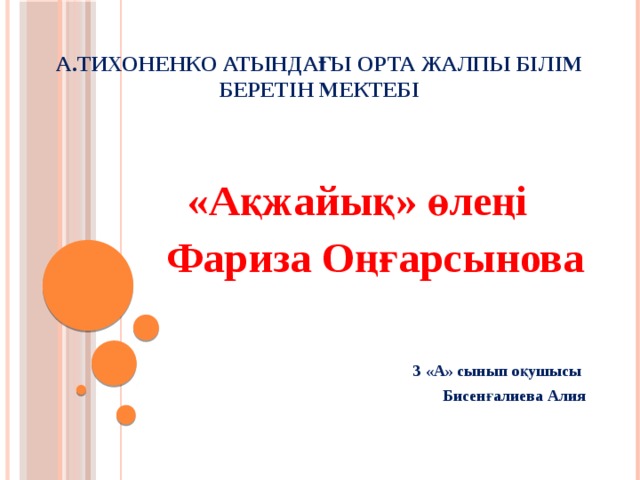 А.Тихоненко атындағы орта жалпы білім беретін мектебі  «Ақжайық» өлеңі Фариза Оңғарсынова    3 «А» сынып оқушысы Бисенғалиева Алия