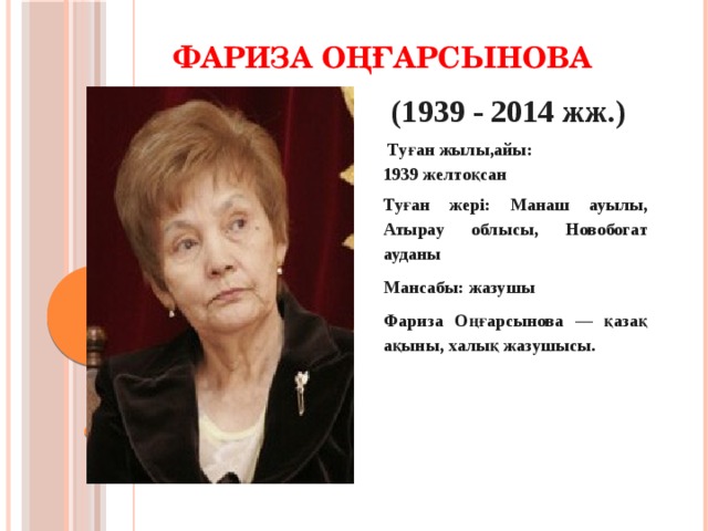 Фариза Оңғарсынова  (1939 - 2014 жж.)   Туған жылы,айы: 1939 желтоқсан Туған жері: Манаш ауылы, Атырау облысы, Новобогат ауданы Мансабы: жазушы Фариза Оңғарсынова — қазақ ақыны, халық жазушысы.