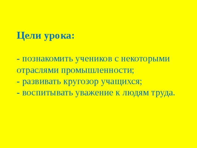 Цели урока:   - познакомить учеников с некоторыми отраслями промышленности;  - развивать кругозор учащихся;  - воспитывать уважение к людям труда.