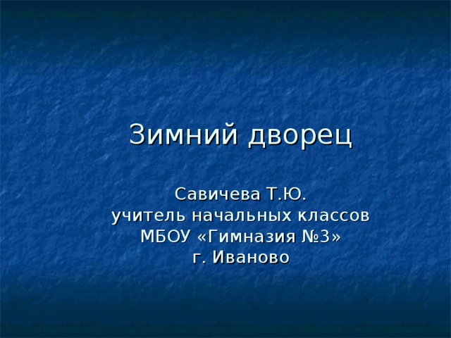 Зимний дворец   Савичева Т.Ю.  учитель начальных классов  МБОУ «Гимназия №3»  г. Иваново