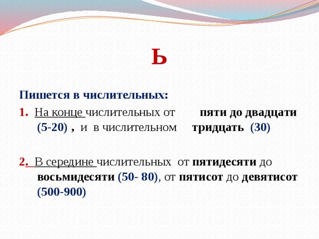 Ь    Пишется в числительных: 1. На конце числительных от пяти до двадцати (5-20) , и  в числительном тридцать  (30) 2 . В середине числительных  от пятидесяти до восьмидесяти (50- 80) , от пятисот до девятисот (500-900)