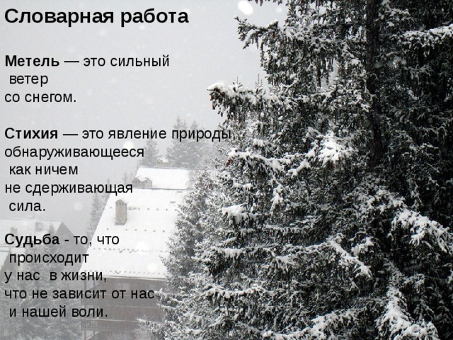 Словарная работа  Метель — это сильный  ветер со снегом. Стихия — это явление природы, обнаруживающееся  как ничем не сдерживающая  сила. Судьба - то, что  происходит у нас в жизни, что не зависит от нас  и нашей воли.