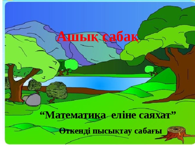 Ашық  сабақ “ Математика еліне саяхат” Өткенді пысықтау сабағы