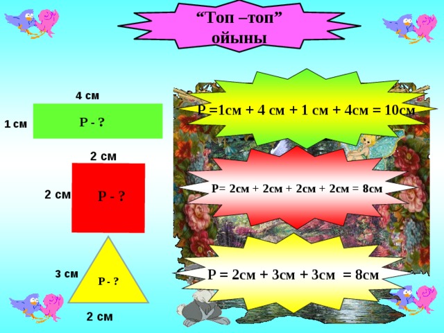 “ Топ –топ” ойыны P =1см + 4 см + 1 см + 4см = 10см 4 см P - ? 1 см P= 2см + 2см + 2см + 2см = 8см 2 см 2 см P - ? P = 2см + 3см + 3см = 8см 3 см P - ? 2 см