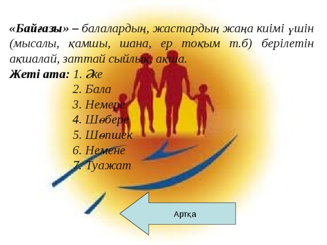 «Байғазы» – балалардың, жастардың жаңа киімі үшін (мысалы, қамшы, шана, ер тоқым т.б) берілетін ақшалай, заттай сыйлық, ақша.  Жеті ата: 1. Әке  2. Бала  3. Немере  4. Шөбере  5. Шөпшек  6. Немене  7. Туажат      Артқа