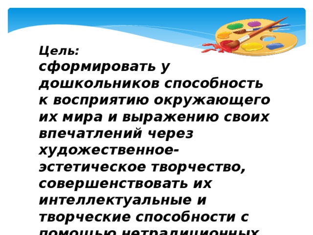 Цель: сформировать у дошкольников способность к восприятию окружающего их мира и выражению своих впечатлений через художественное- эстетическое творчество, совершенствовать их интеллектуальные и творческие способности с помощью нетрадиционных техник рисования.