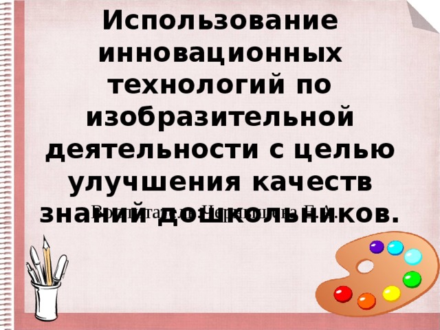 Использование инновационных технологий по изобразительной деятельности с целью улучшения качеств знаний дошкольников. Воспитатель:Чернышева Е.А.