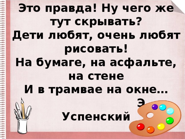 Это правда! Ну чего же тут скрывать?  Дети любят, очень любят рисовать!  На бумаге, на асфальте, на стене  И в трамвае на окне…  Э. Успенский