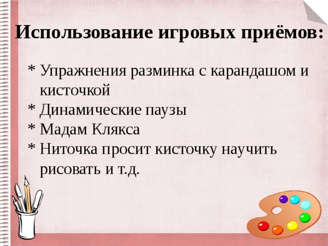 Использование игровых приёмов:  * Упражнения разминка с карандашом и  кисточкой  * Динамические паузы  * Мадам Клякса  * Ниточка просит кисточку научить  рисовать и т.д.