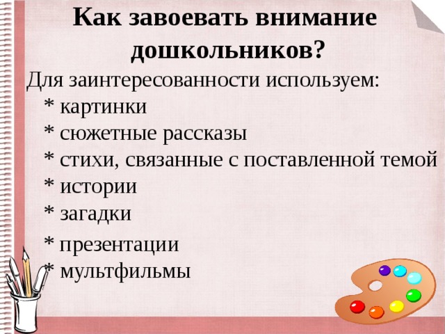 Как завоевать внимание  дошкольников? Для заинтересованности используем:  * картинки  * сюжетные рассказы  * стихи, связанные с поставленной темой  * истории  * загадки  * презентации  * мультфильмы