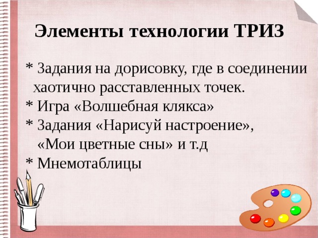 Элементы технологии ТРИЗ  * Задания на дорисовку, где в соединении  хаотично расставленных точек.  * Игра «Волшебная клякса»  * Задания «Нарисуй настроение»,  «Мои цветные сны» и т.д  * Мнемотаблицы