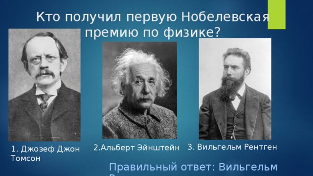 Кто получил первую Нобелевская премию по физике? 3. Вильгельм Рентген 2.Альберт Эйнштейн 1. Джозеф Джон Томсон Правильный ответ: Вильгельм Рентген