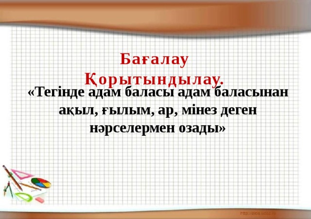 Бағалау Қорытындылау. «Тегінде адам баласы адам баласынан ақыл, ғылым, ар, мінез деген нәрселермен озады»