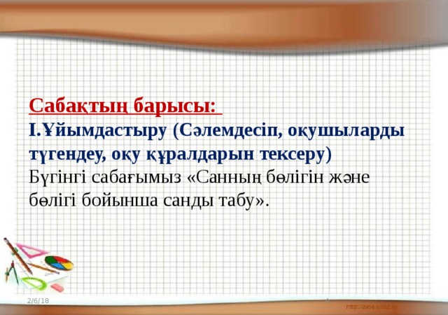 Сабақтың барысы: І.Ұйымдастыру (Сәлемдесіп, оқушыларды түгендеу, оқу құралдарын тексеру) Бүгінгі сабағымыз «Санның бөлігін және бөлігі бойынша санды табу». 2/6/18