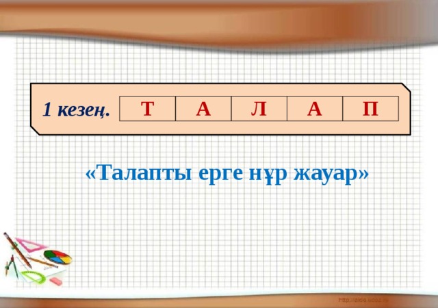 1 кезең. Т А Л А П «Талапты ерге нұр жауар»