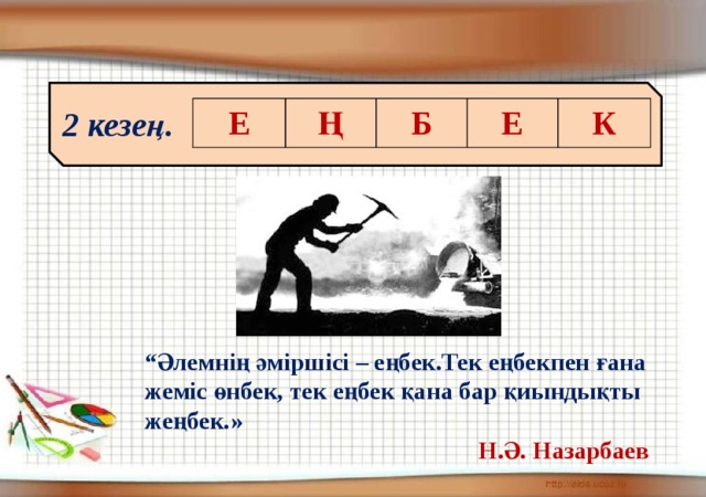 2 кезең. Е Ң Б Е К “ Әлемнің әміршісі – еңбек.Тек еңбекпен ғана жеміс өнбек, тек еңбек қана бар қиындықты жеңбек.» Н.Ә. Назарбаев