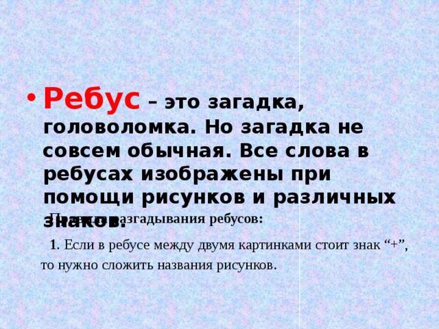 Ребус  – это загадка, головоломка. Но загадка не совсем обычная. Все слова в ребусах изображены при помощи рисунков и различных знаков.