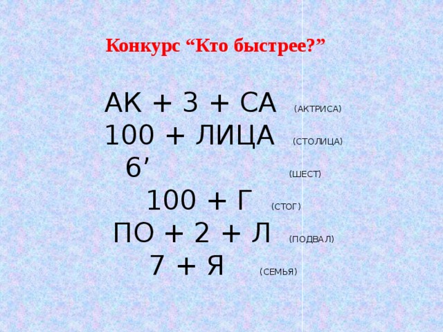 Конкурс “Кто быстрее?” АК + 3 + СА (АКТРИСА)  100 + ЛИЦА (СТОЛИЦА)  6’ (ШЕСТ)  100 + Г (СТОГ)  ПО + 2 + Л (ПОДВАЛ)  7 + Я (СЕМЬЯ)