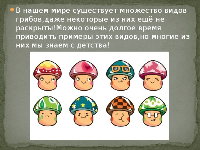 В нашем мире существует множество видов грибов,даже некоторые из них ещё не раскрыты!Можно очень долгое время приводить примеры этих видов,но многие из них мы знаем с детства!