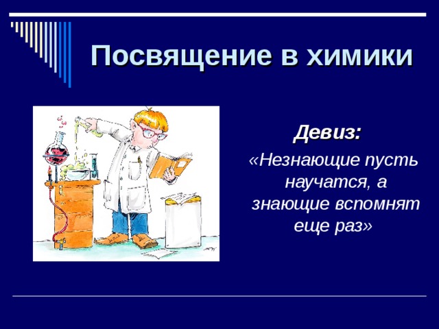 Посвящение в химики   Девиз:   «Незнающие пусть научатся, а знающие вспомнят еще раз»       