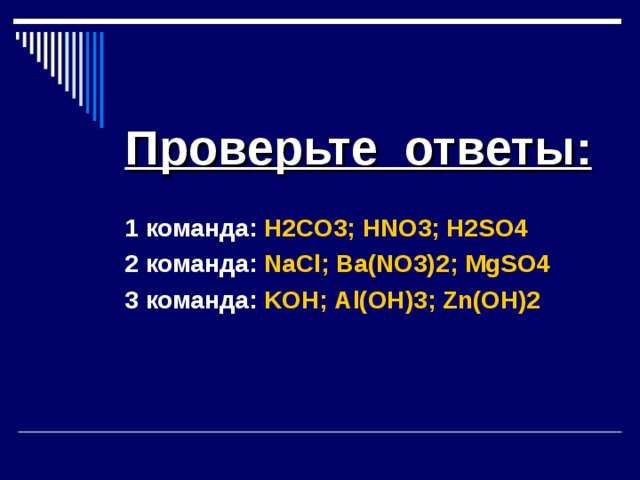 Проверьте ответы: 1 команда: H2CO3 ; HNO3 ; H2SO4 2 команда: NaCl ; Ba(NO3)2 ; MgSO4 3 команда: KOH ; Al(OH)3 ; Zn(OH)2