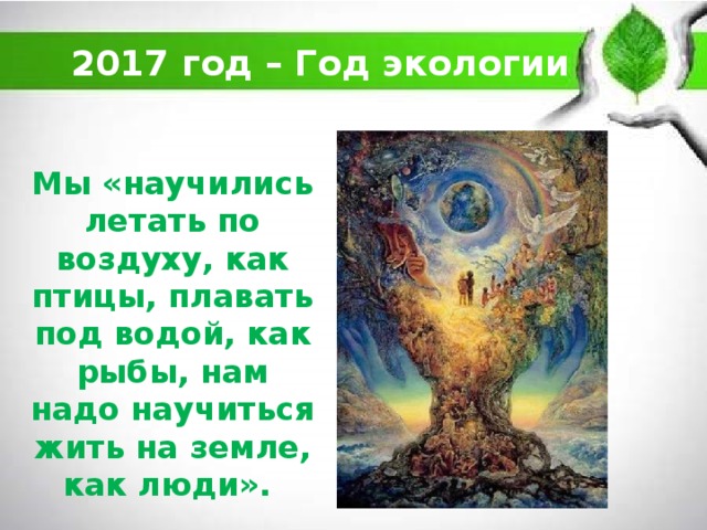 2017 год – Год экологии Мы «научились летать по воздуху, как птицы, плавать под водой, как рыбы, нам надо научиться жить на земле, как люди».