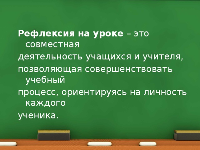 Рефлексия на уроке  – это совместная деятельность учащихся и учителя, позволяющая совершенствовать учебный процесс, ориентируясь на личность каждого ученика.