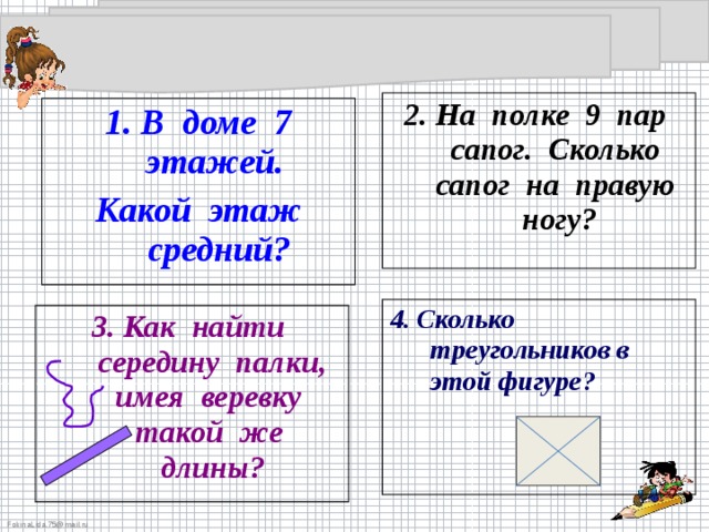 2. На полке 9 пар сапог. Сколько сапог на правую ногу? 1. В доме 7 этажей.  Какой этаж средний? 4. Сколько треугольников в этой фигуре?  3. Как найти середину палки, имея веревку такой же длины?