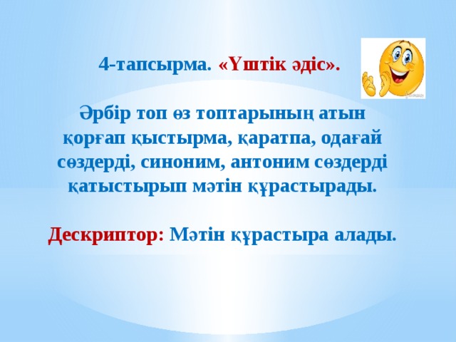 4-тапсырма. «Үштік әдіс».   Әрбір топ өз топтарының атын қорғап қыстырма, қаратпа, одағай сөздерді, синоним, антоним сөздерді қатыстырып мәтін құрастырады.   Дескриптор: Мәтін құрастыра алады.