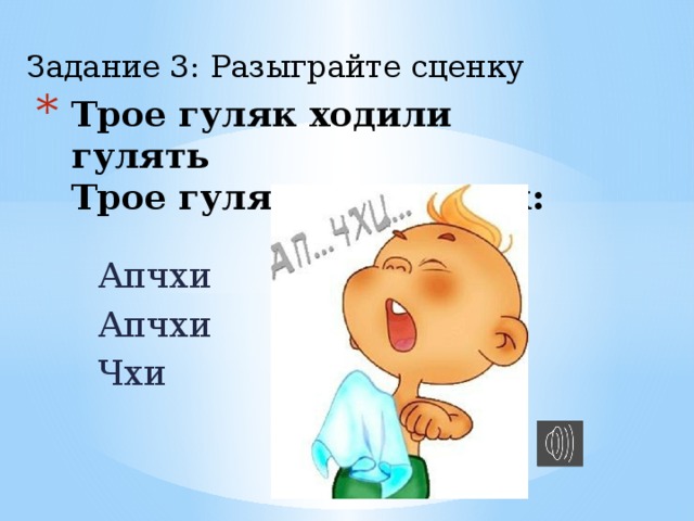 Задание 3: Разыграйте сценку Трое гуляк ходили гулять  Трое гуляк делали так: Апчхи Апчхи Чхи