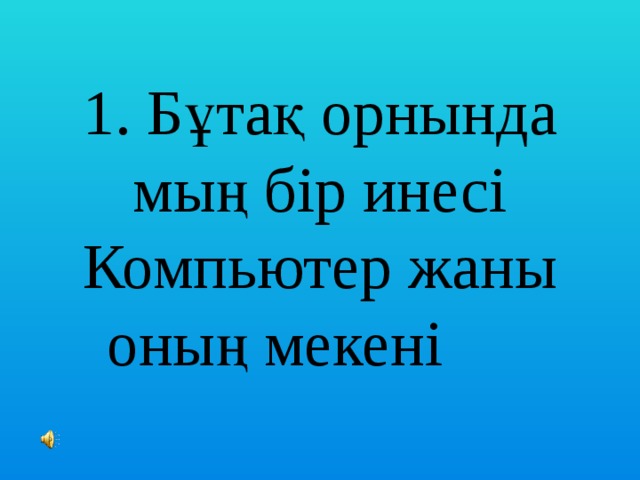 1. Бұтақ орнында мың бір инесі  Компьютер жаны оның мекені