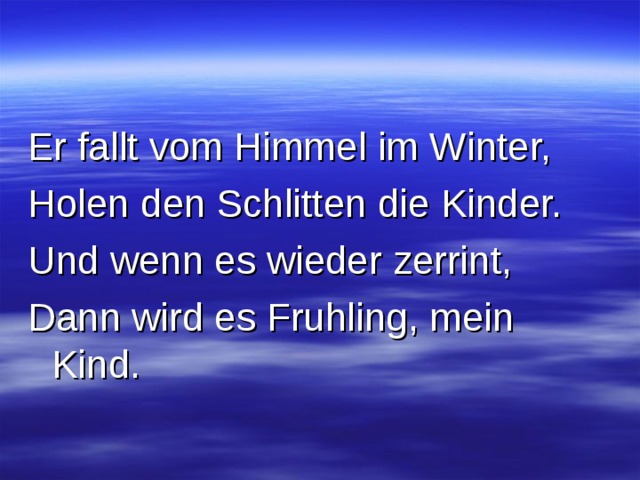 Er fallt vom Himmel im Winter, Holen den Schlitten die Kinder. Und wenn es wieder zerrint, Dann wird es Fruhling, mein Kind.