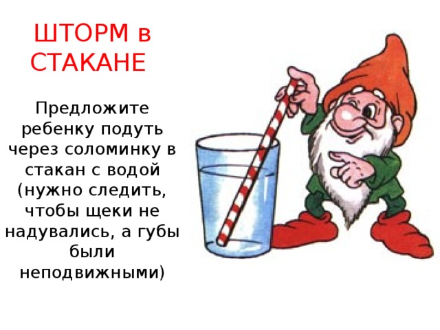 ШТОРМ в СТАКАНЕ    Предложите ребенку подуть через соломинку в стакан с водой (нужно следить, чтобы щеки не надувались, а губы были неподвижными)