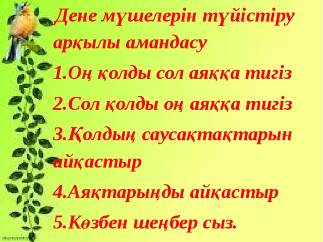 Дене мүшелерін түйістіру арқылы амандасу 1.Оң қолды сол аяққа тигіз 2.Сол қолды оң аяққа тигіз 3.Қолдың саусақтақтарын айқастыр 4.Аяқтарыңды айқастыр 5.Көзбен шеңбер сыз.