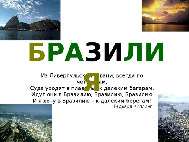 Б РА ЗИ ЛИ Я  Из Ливерпульской гавани, всегда по четвергам, Суда уходят в плаванье к далеким бегерам .  Идут они в Бразилию, Бразилию, Бразилию  И я хочу в Бразилию – к далеким берегам! Редьярд Киплинг