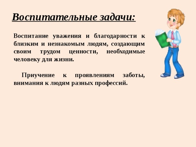 Воспитательные задачи: Воспитание уважения и благодарности к близким и незнакомым людям, создающим своим трудом ценности, необходимые человеку для жизни.   Приучение к проявлениям заботы, внимания к людям разных профессий.