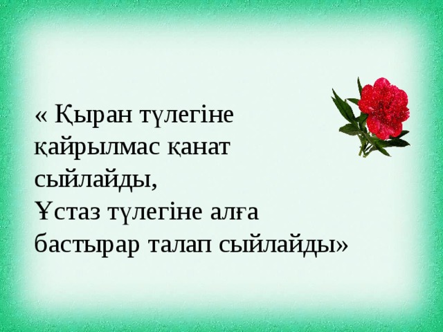 « Қыран түлегіне қайрылмас қанат сыйлайды, Ұстаз түлегіне алға бастырар талап сыйлайды»