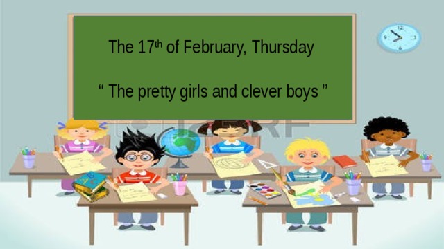 The 17 th of February, Thursday “ The pretty girls and clever boys ”