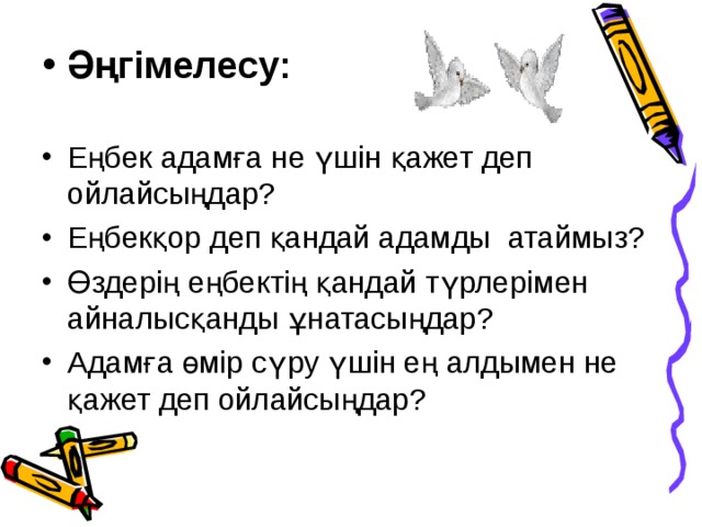 Әңгімелесу: Еңбек адамға не үшін қажет деп ойлайсыңдар? Еңбекқор деп қандай адамды атаймыз? Өздерің еңбектің қандай түрлерімен айналысқанды ұнатасыңдар? Адамға өмір сүру үшін ең алдымен не қажет деп ойлайсыңдар?