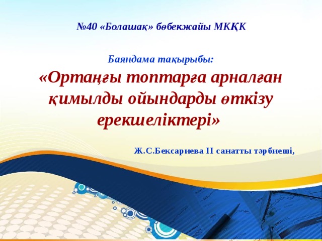 № 40 «Болашақ» бөбекжайы МКҚК  Баяндама тақырыбы:  «Ортаңғы топтарға арналған қимылды ойындарды өткізу ерекшеліктері»   Ж.С.Бексариева ІІ санатты тәрбиеші,